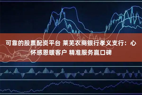 可靠的股票配资平台 莱芜农商银行孝义支行：心怀感恩暖客户 精准服务赢口碑