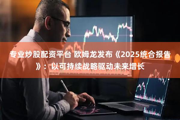 专业炒股配资平台 欧姆龙发布《2025统合报告》：以可持续战略驱动未来增长