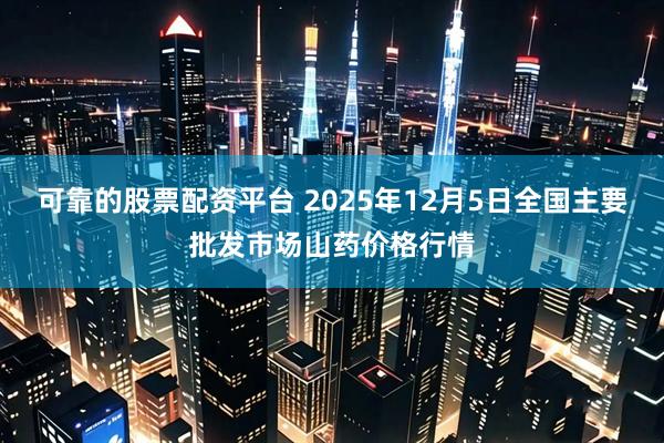 可靠的股票配资平台 2025年12月5日全国主要批发市场山药价格行情