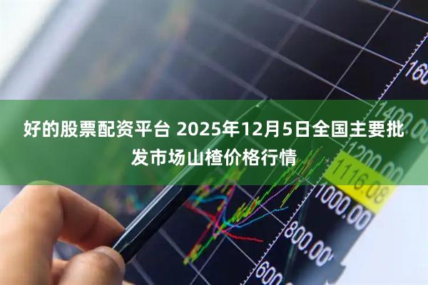好的股票配资平台 2025年12月5日全国主要批发市场山楂价格行情