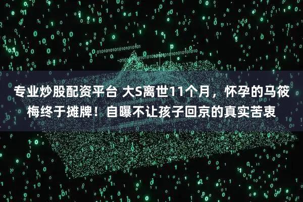 专业炒股配资平台 大S离世11个月，怀孕的马筱梅终于摊牌！自曝不让孩子回京的真实苦衷