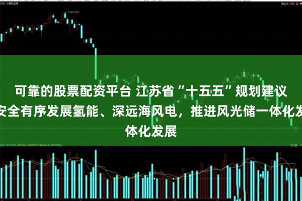 可靠的股票配资平台 江苏省“十五五”规划建议：安全有序发展氢能、深远海风电，推进风光储一体化发展