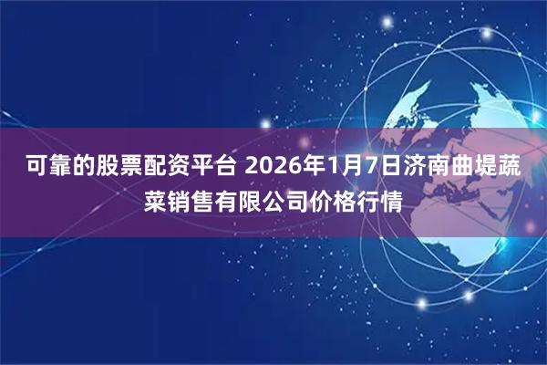 可靠的股票配资平台 2026年1月7日济南曲堤蔬菜销售有限公司价格行情