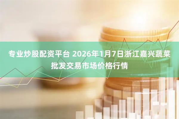 专业炒股配资平台 2026年1月7日浙江嘉兴蔬菜批发交易市场价格行情