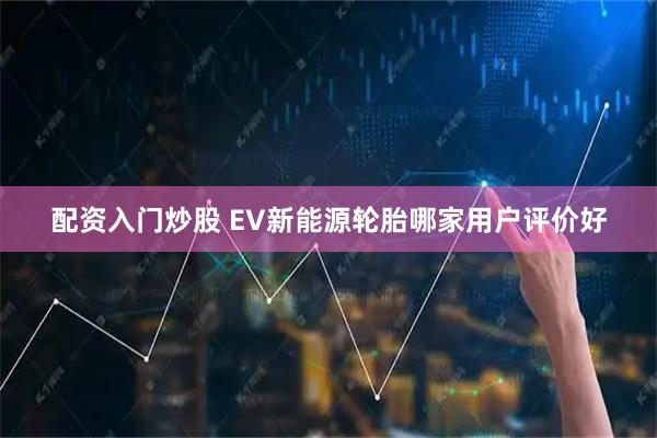 配资入门炒股 EV新能源轮胎哪家用户评价好