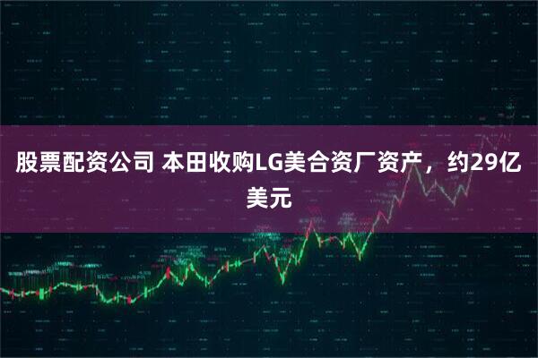 股票配资公司 本田收购LG美合资厂资产，约29亿美元