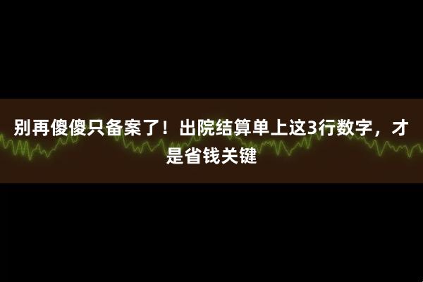 别再傻傻只备案了！出院结算单上这3行数字，才是省钱关键